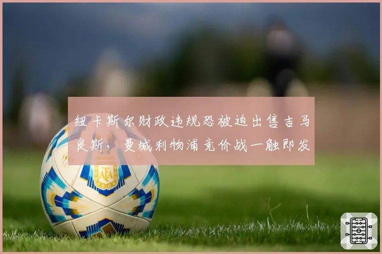 纽卡斯尔财政违规恐被迫出售吉马良斯，曼城利物浦竞价战一触即发