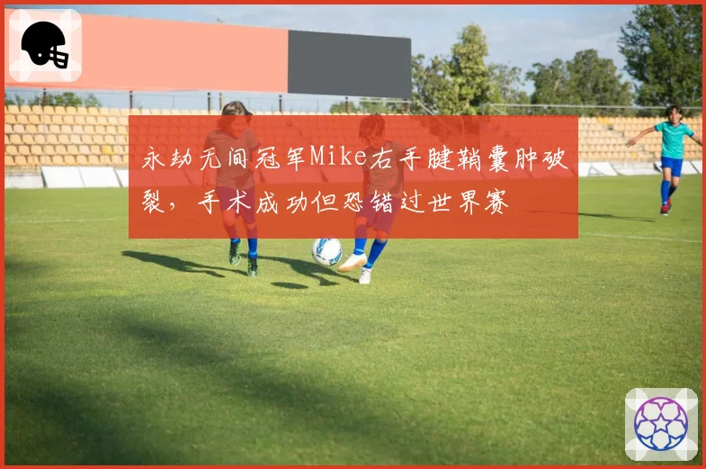 永劫无间冠军Mike右手腱鞘囊肿破裂，手术成功但恐错过世界赛