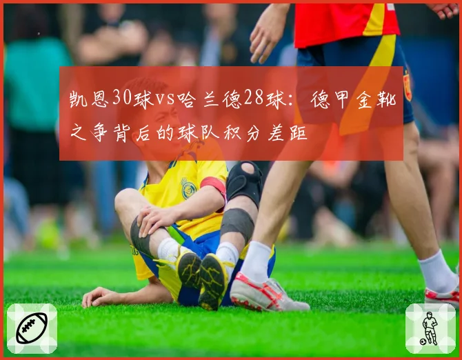 凯恩30球vs哈兰德28球：德甲金靴之争背后的球队积分差距