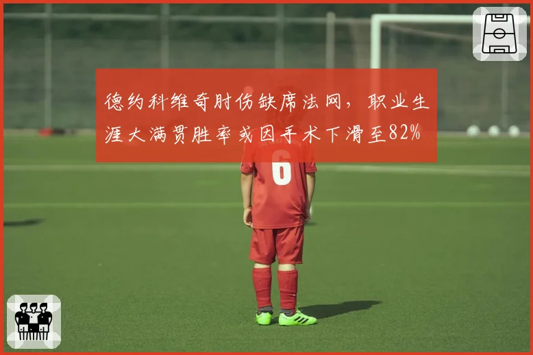 德约科维奇肘伤缺席法网，职业生涯大满贯胜率或因手术下滑至82%