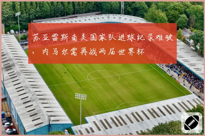 苏亚雷斯南美国家队进球纪录难破,内马尔需再战两届世界杯