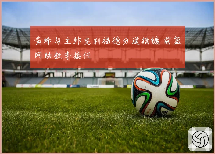 黄蜂与主帅克利福德分道扬镳 前篮网助教李接任