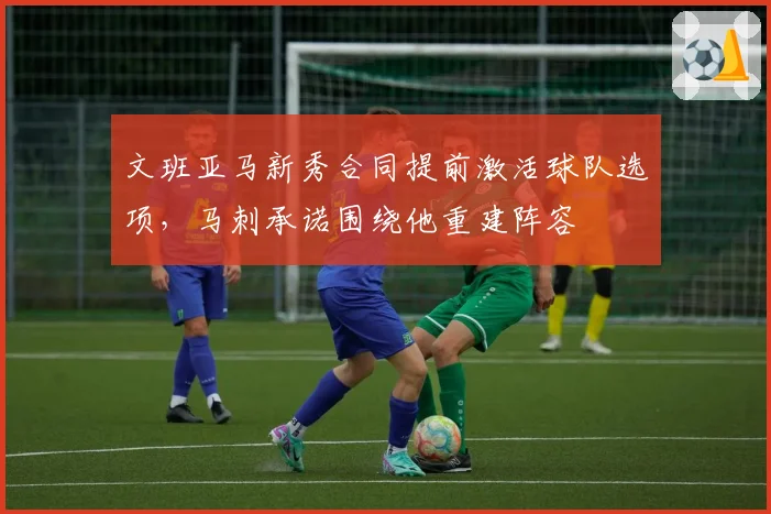 文班亚马新秀合同提前激活球队选项,马刺承诺围绕他重建阵容