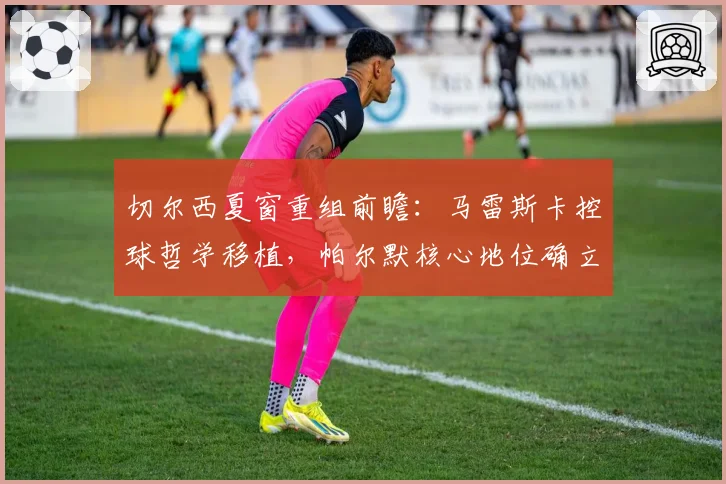 切尔西夏窗重组前瞻:马雷斯卡控球哲学移植,帕尔默核心地位确立