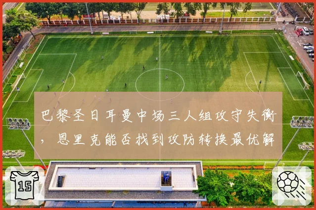 巴黎圣日耳曼中场三人组攻守失衡，恩里克能否找到攻防转换最优解？