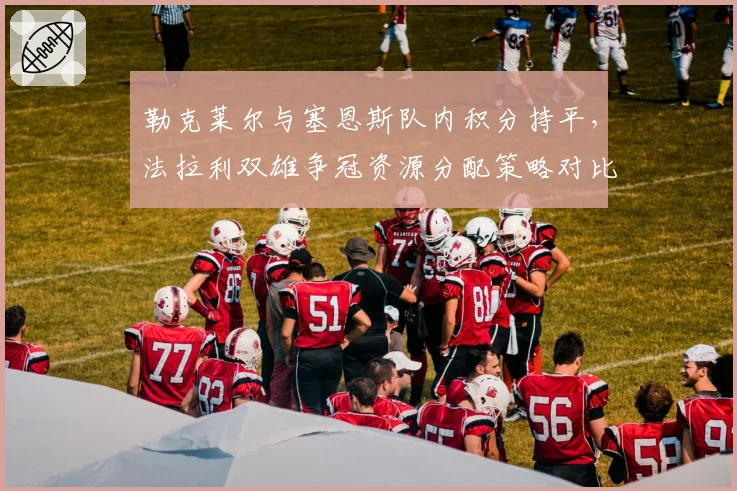勒克莱尔与塞恩斯队内积分持平，法拉利双雄争冠资源分配策略对比