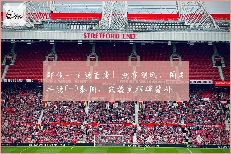 邵佳一主场首秀！就在刚刚，国足半场0-0泰国，武磊里程碑替补