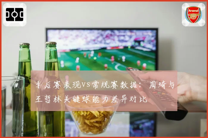 季后赛表现vs常规赛数据：周琦与王哲林关键球能力差异对比