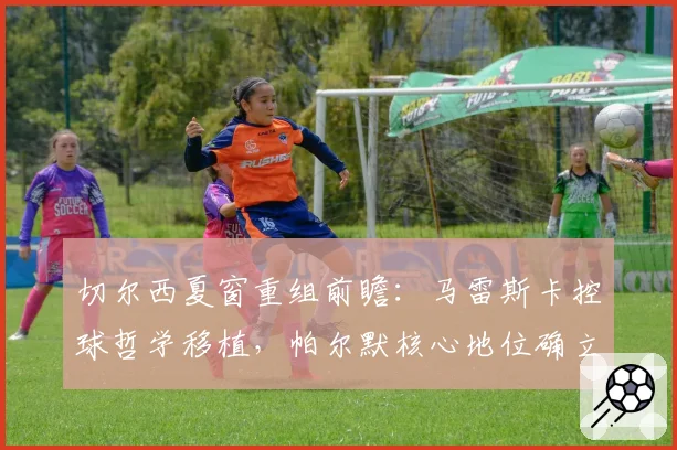 切尔西夏窗重组前瞻:马雷斯卡控球哲学移植,帕尔默核心地位确立