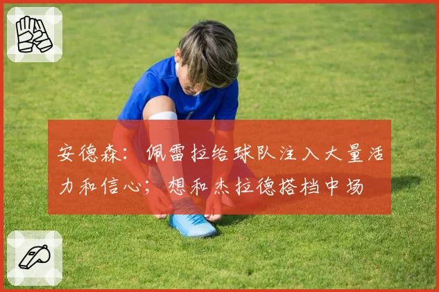 安德森：佩雷拉给球队注入大量活力和信心；想和杰拉德搭档中场