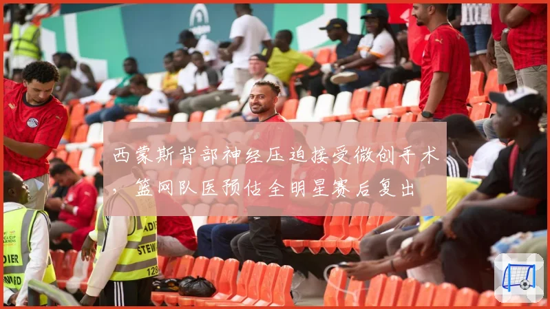西蒙斯背部神经压迫接受微创手术,篮网队医预估全明星赛后复出