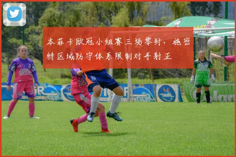 本菲卡欧冠小组赛三场零封，施密特区域防守体系限制对手射正