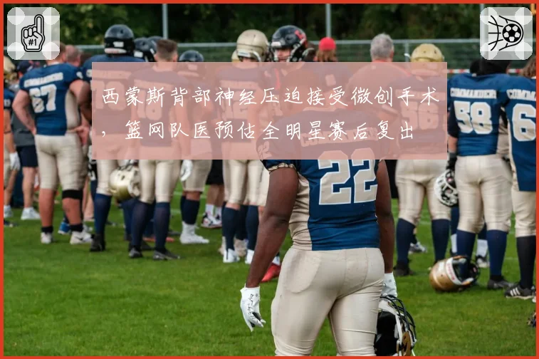 西蒙斯背部神经压迫接受微创手术,篮网队医预估全明星赛后复出