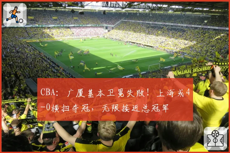 CBA：广厦基本卫冕失败！上海或4-0横扫夺冠，无限接近总冠军