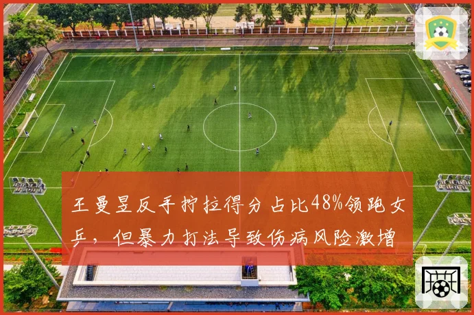 王曼昱反手拧拉得分占比48%领跑女乒，但暴力打法导致伤病风险激增