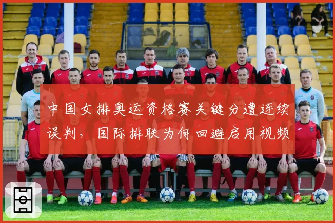 中国女排奥运资格赛关键分遭连续误判，国际排联为何回避启用视频挑战？