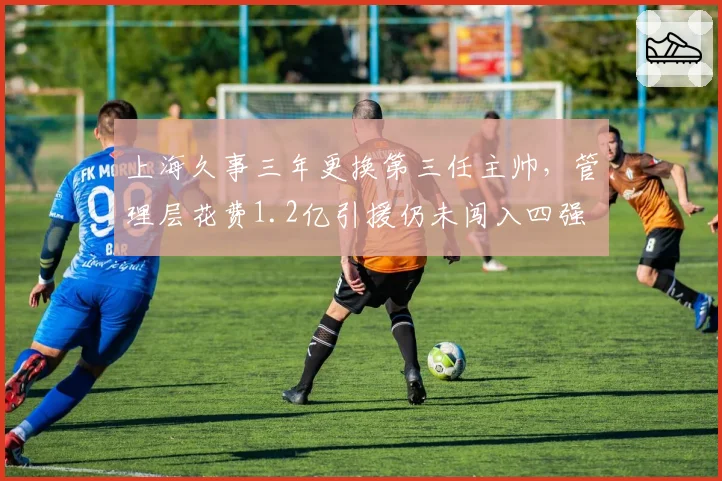 上海久事三年更换第三任主帅,管理层花费1.2亿引援仍未闯入四强