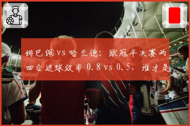 姆巴佩 vs 哈兰德:欧冠半决赛两回合进球效率 0.8 vs 0.5,谁才是欧陆第一杀手?