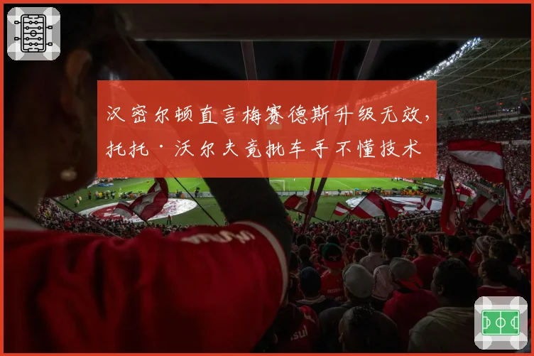 汉密尔顿直言梅赛德斯升级无效,托托·沃尔夫竟批车手不懂技术
