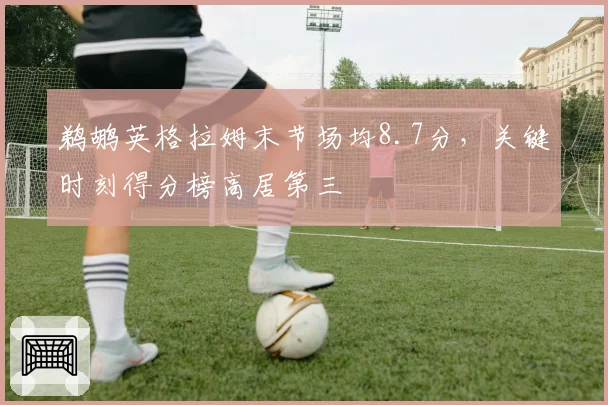 鹈鹕英格拉姆末节场均8.7分，关键时刻得分榜高居第三