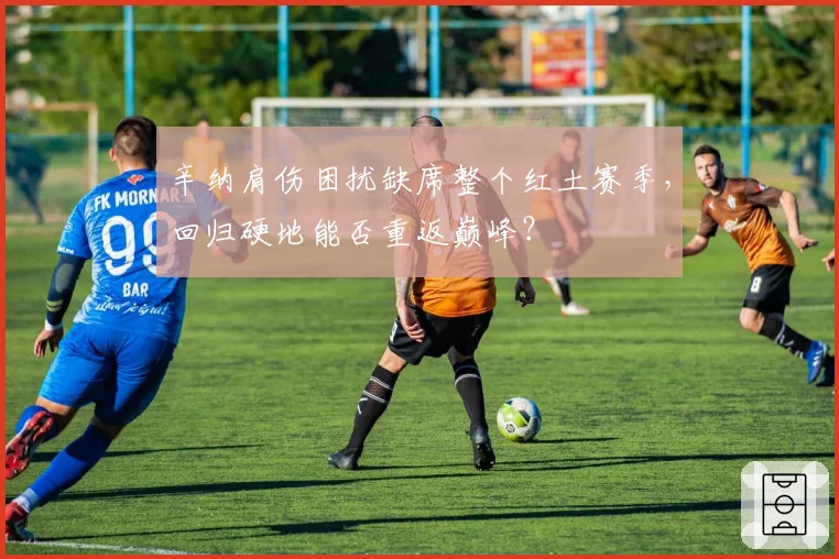 辛纳肩伤困扰缺席整个红土赛季，回归硬地能否重返巅峰？