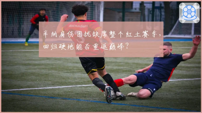辛纳肩伤困扰缺席整个红土赛季，回归硬地能否重返巅峰？