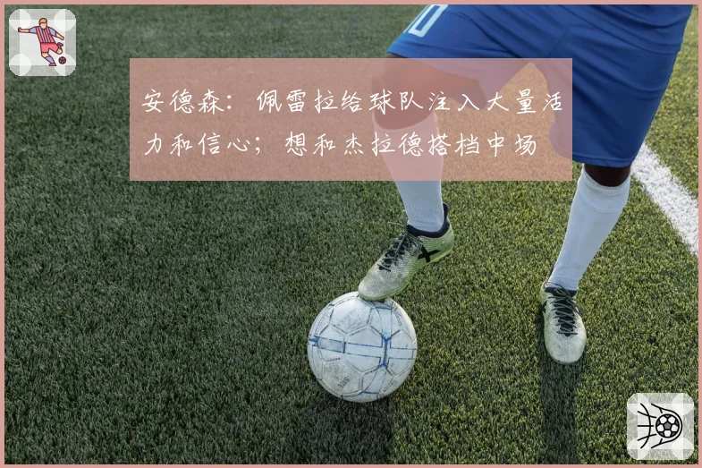 安德森：佩雷拉给球队注入大量活力和信心；想和杰拉德搭档中场