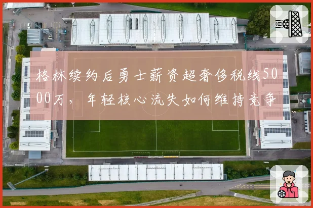 格林续约后勇士薪资超奢侈税线5000万，年轻核心流失如何维持竞争力？