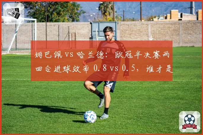 姆巴佩 vs 哈兰德:欧冠半决赛两回合进球效率 0.8 vs 0.5,谁才是欧陆第一杀手?