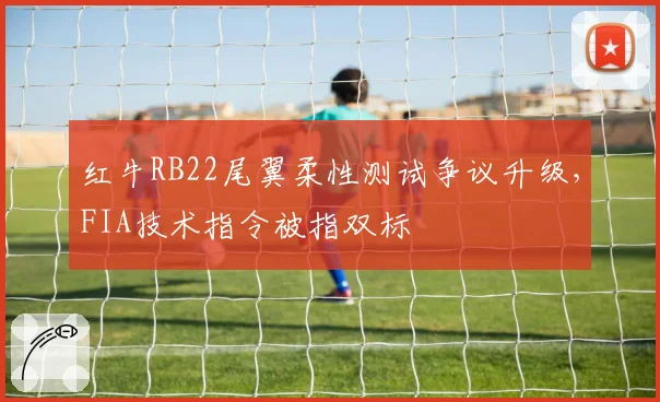 红牛RB22尾翼柔性测试争议升级,FIA技术指令被指双标