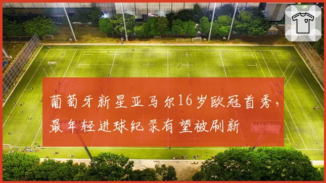 葡萄牙新星亚马尔16岁欧冠首秀，最年轻进球纪录有望被刷新