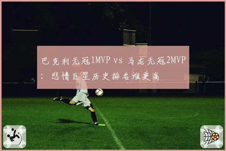 巴克利无冠1MVP vs 马龙无冠2MVP:悲情巨星历史排名谁更高