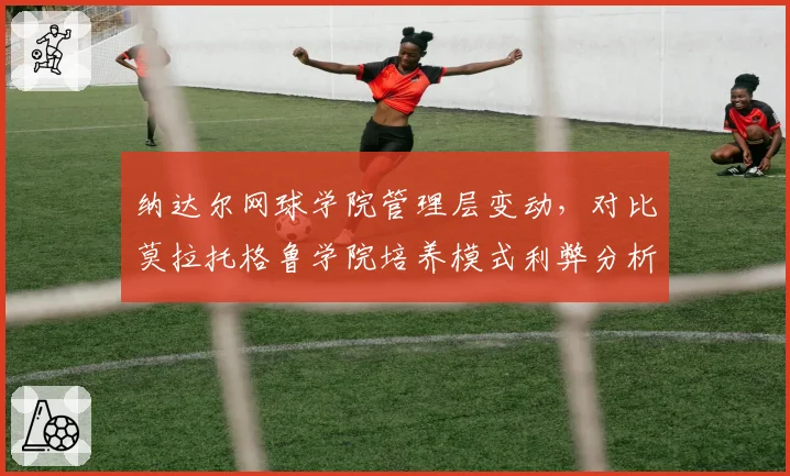 纳达尔网球学院管理层变动,对比莫拉托格鲁学院培养模式利弊分析